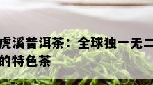 虎溪普洱茶：全球独一无二的特色茶