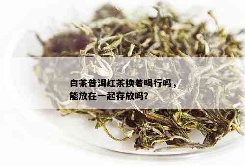 白茶普洱红茶换着喝行吗，能放在一起存放吗？