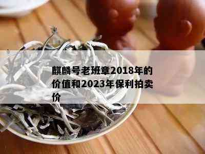 麒麟号老班章2018年的价值和2023年保利拍卖价