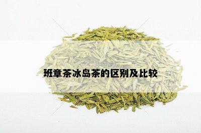 班章茶冰岛茶的区别及比较