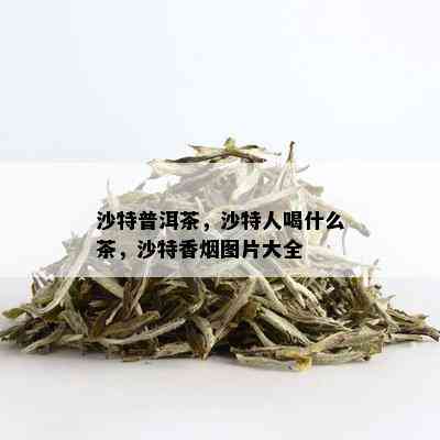 沙特普洱茶，沙特人喝什么茶，沙特香图片大全