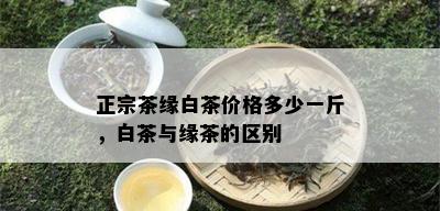 正宗茶缘白茶价格多少一斤，白茶与缘茶的区别