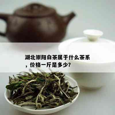 湖北崇阳白茶属于什么茶系，价格一斤是多少？