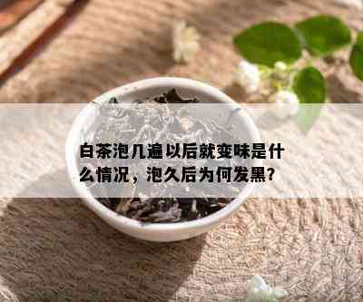 白茶泡几遍以后就变味是什么情况，泡久后为何发黑？