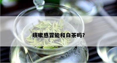 咳嗽感冒能和白茶吗？