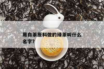 用白茶原料做的绿茶叫什么名字？