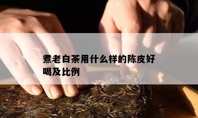 煮老白茶用什么样的陈皮好喝及比例