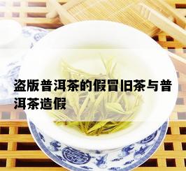 盗版普洱茶的假冒旧茶与普洱茶造假