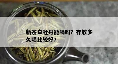 新茶白牡丹能喝吗？存放多久喝比较好？