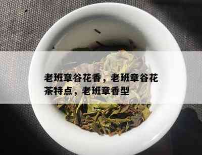 老班章谷花香，老班章谷花茶特点，老班章香型