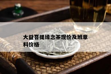 大益菩提缘念茶现价及班章料价格