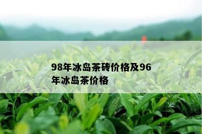 98年冰岛茶砖价格及96年冰岛茶价格