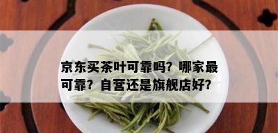 京东买茶叶可靠吗？哪家最可靠？自营还是旗舰店好？