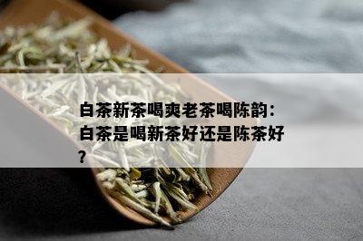 白茶新茶喝爽老茶喝陈韵：白茶是喝新茶好还是陈茶好？