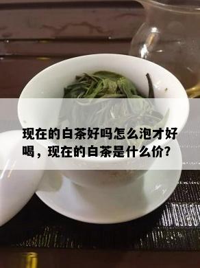 现在的白茶好吗怎么泡才好喝，现在的白茶是什么价？