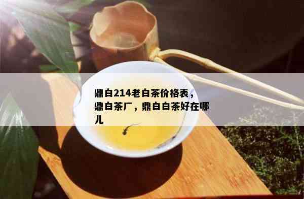 鼎白214老白茶价格表，鼎白茶厂，鼎白白茶好在哪儿