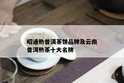 昭通熟普洱茶饼品牌及云南普洱熟茶十大名牌