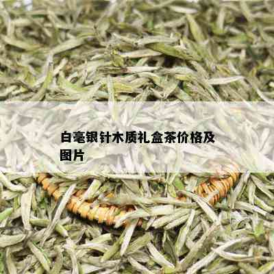 白毫银针木质礼盒茶价格及图片