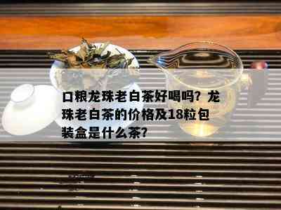 口粮龙珠老白茶好喝吗？龙珠老白茶的价格及18粒包装盒是什么茶？