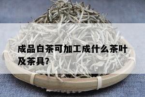 成品白茶可加工成什么茶叶及茶具？