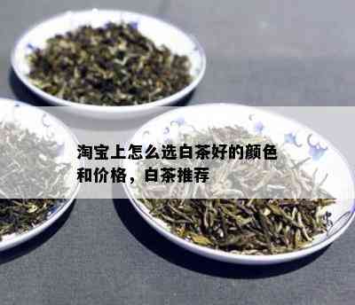 淘宝上怎么选白茶好的颜色和价格，白茶推荐