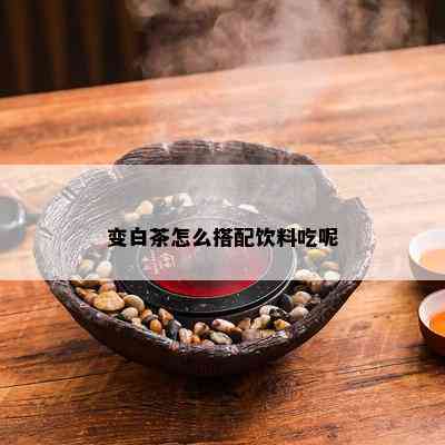 变白茶怎么搭配饮料吃呢