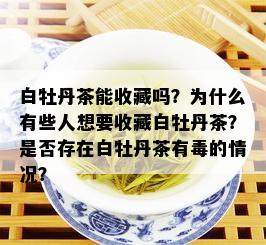 白牡丹茶能收藏吗？为什么有些人想要收藏白牡丹茶？是否存在白牡丹茶有的情况？