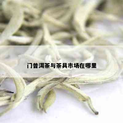 门普洱茶与茶具市场在哪里