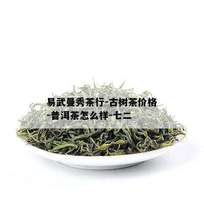 易武曼秀茶行-古树茶价格-普洱茶怎么样-七二