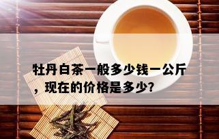 牡丹白茶一般多少钱一公斤，现在的价格是多少？