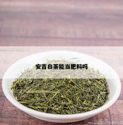 安吉白茶能当肥料吗