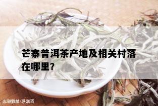 芒寨普洱茶产地及相关村落在哪里？