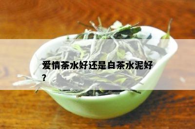 爱情茶水好还是白茶水泥好？