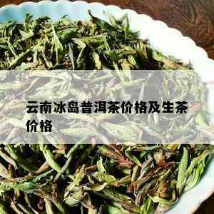 云南冰岛普洱茶价格及生茶价格