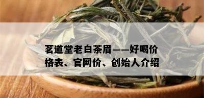 茗道堂老白茶眉——好喝价格表、官网价、创始人介绍