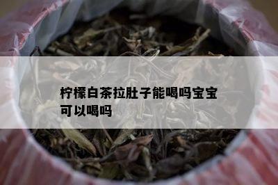 柠檬白茶拉肚子能喝吗宝宝可以喝吗