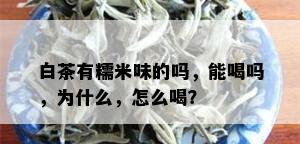 白茶有糯米味的吗，能喝吗，为什么，怎么喝？