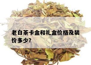 老白茶卡盒和礼盒价格及装价多少？