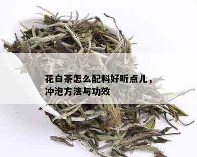 花白茶怎么配料好听点儿，冲泡方法与功效