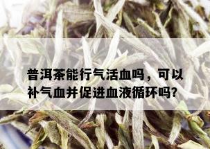 普洱茶能行气活血吗，可以补气血并促进血液循环吗？