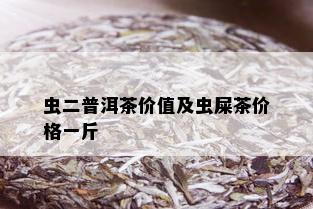 虫二普洱茶价值及虫屎茶价格一斤