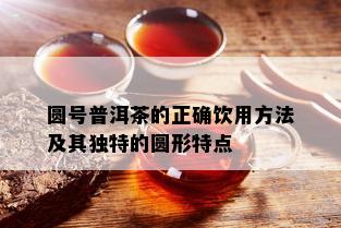 圆号普洱茶的正确饮用方法及其独特的圆形特点