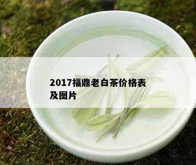 2017福鼎老白茶价格表及图片