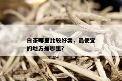 白茶哪里比较好卖，更便宜的地方是哪里？