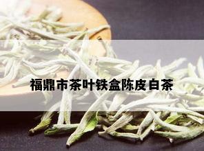 福鼎市茶叶铁盒陈皮白茶