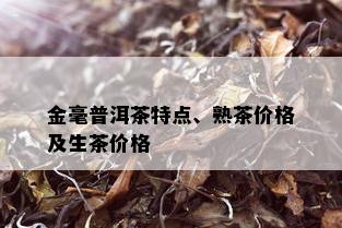 金毫普洱茶特点、熟茶价格及生茶价格