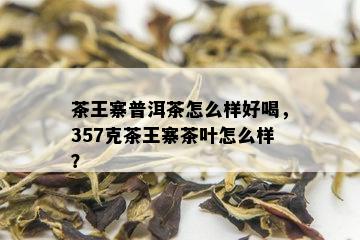 茶王寨普洱茶怎么样好喝，357克茶王寨茶叶怎么样？