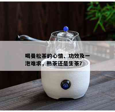 喝曼松茶的心情、功效及一泡难求，熟茶还是生茶？