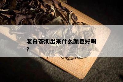 老白茶沏出来什么颜色好喝？