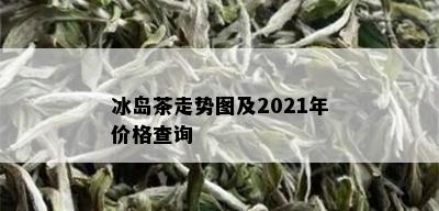 冰岛茶走势图及2021年价格查询